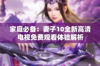 家庭必备：妻子10全新高清电视免费观看体验解析