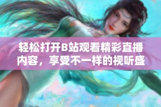 轻松打开B站观看精彩直播内容，享受不一样的视听盛宴！