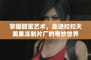 掌握甜蜜艺术，走进扣扣天美果冻制片厂的奇妙世界
