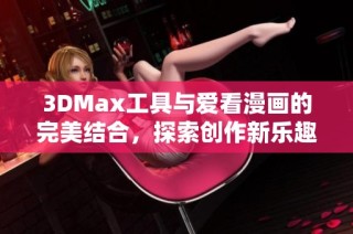 3DMax工具与爱看漫画的完美结合，探索创作新乐趣