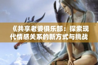 《共享老婆俱乐部：探索现代情感关系的新方式与挑战》