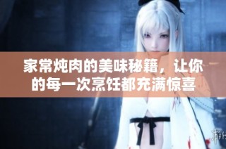 家常炖肉的美味秘籍，让你的每一次烹饪都充满惊喜
