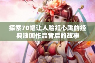 探索70幅让人脸红心跳的经典油画作品背后的故事