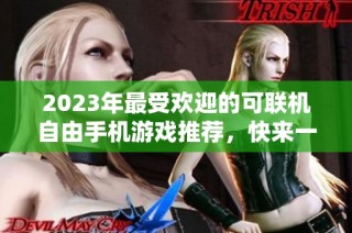2023年最受欢迎的可联机自由手机游戏推荐，快来一起体验乐趣吧！