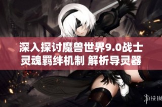 深入探讨魔兽世界9.0战士灵魂羁绊机制 解析导灵器的功能与特性