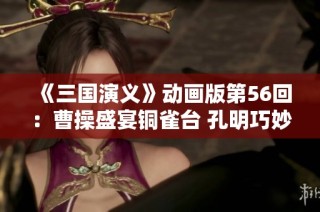 《三国演义》动画版第56回：曹操盛宴铜雀台 孔明巧妙激怒周瑜