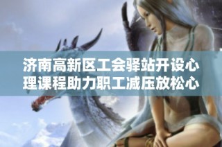 济南高新区工会驿站开设心理课程助力职工减压放松心情
