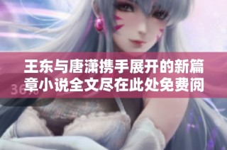 王东与唐潇携手展开的新篇章小说全文尽在此处免费阅读