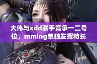 大伟与xdd联手竞争一二号位，mming单独发挥特长