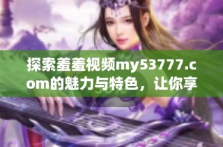 探索羞羞视频my53777.com的魅力与特色，让你享受前所未有的视听盛宴