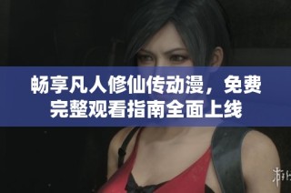 畅享凡人修仙传动漫，免费完整观看指南全面上线