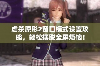虐杀原形2窗口模式设置攻略，轻松摆脱全屏烦恼！