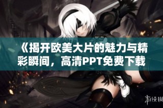 《揭开欧美大片的魅力与精彩瞬间，高清PPT免费下载》
