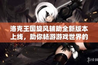 洛克王国旋风辅助全新版本上线，助你畅游游戏世界的不二选择