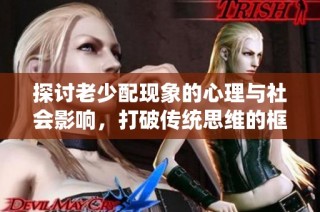 探讨老少配现象的心理与社会影响，打破传统思维的框架