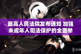最高人民法院发布通知 加强未成年人司法保护的全面举措与意义