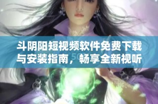 斗阴阳短视频软件免费下载与安装指南，畅享全新视听体验