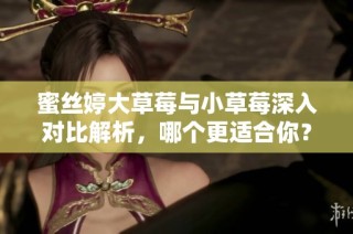 蜜丝婷大草莓与小草莓深入对比解析，哪个更适合你？