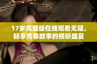 17岁完整版在线观看无阻，畅享青春故事的视听盛宴