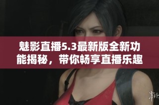 魅影直播5.3最新版全新功能揭秘，带你畅享直播乐趣