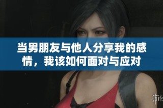 当男朋友与他人分享我的感情，我该如何面对与应对