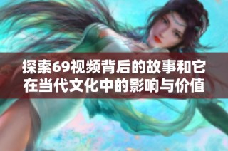探索69视频背后的故事和它在当代文化中的影响与价值分析