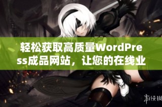 轻松获取高质量WordPress成品网站，让您的在线业务快速起步