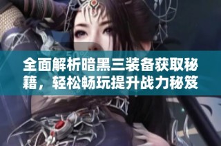 全面解析暗黑三装备获取秘籍，轻松畅玩提升战力秘笈