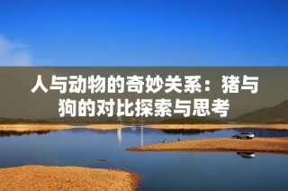 人与动物的奇妙关系：猪与狗的对比探索与思考