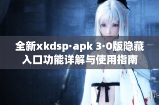 全新xkdsp·apk 3·0版隐藏入口功能详解与使用指南