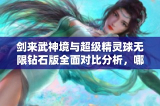 剑来武神境与超级精灵球无限钻石版全面对比分析，哪个才是你的手游首选？