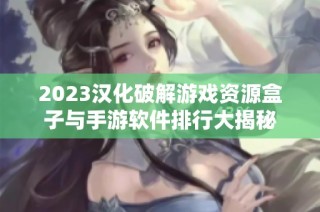 2023汉化破解游戏资源盒子与手游软件排行大揭秘