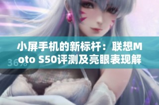 小屏手机的新标杆：联想Moto S50评测及亮眼表现解析