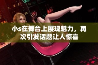 小s在舞台上展现魅力，再次引发话题让人惊喜
