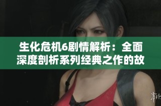 生化危机6剧情解析：全面深度剖析系列经典之作的故事背景与角色发展