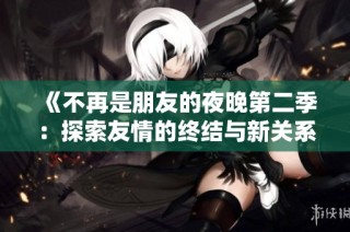 《不再是朋友的夜晚第二季：探索友情的终结与新关系的重生》