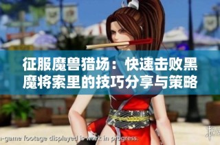 征服魔兽猎场：快速击败黑魔将索里的技巧分享与策略解析