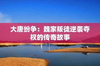大唐纷争：魏家叛徒逆袭夺权的传奇故事