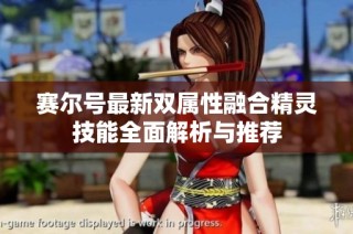 赛尔号最新双属性融合精灵技能全面解析与推荐