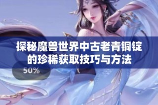 探秘魔兽世界中古老青铜锭的珍稀获取技巧与方法