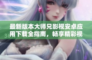 最新版本大师兄影视安卓应用下载全指南，畅享精彩视听体验