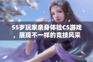 55岁玩家亲身体验CS游戏，展现不一样的竞技风采