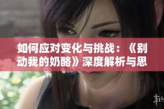 如何应对变化与挑战：《别动我的奶酪》深度解析与思考