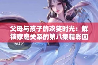 父母与孩子的欢笑时光：解锁家庭关系的第八集精彩回顾