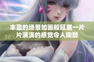 丰盈的场景如画般延展一片片满满的感觉令人陶醉