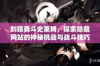 刻晴勇斗史莱姆，探索隐藏网站的神秘挑战与战斗技巧