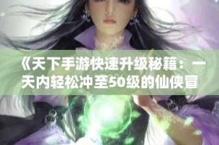 《天下手游快速升级秘籍：一天内轻松冲至50级的仙侠冒险指南》