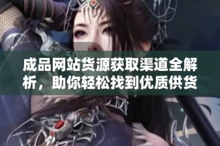 成品网站货源获取渠道全解析，助你轻松找到优质供货来源