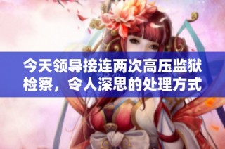今天领导接连两次高压监狱检察，令人深思的处理方式