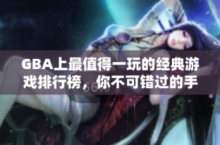 GBA上最值得一玩的经典游戏排行榜，你不可错过的手游推荐